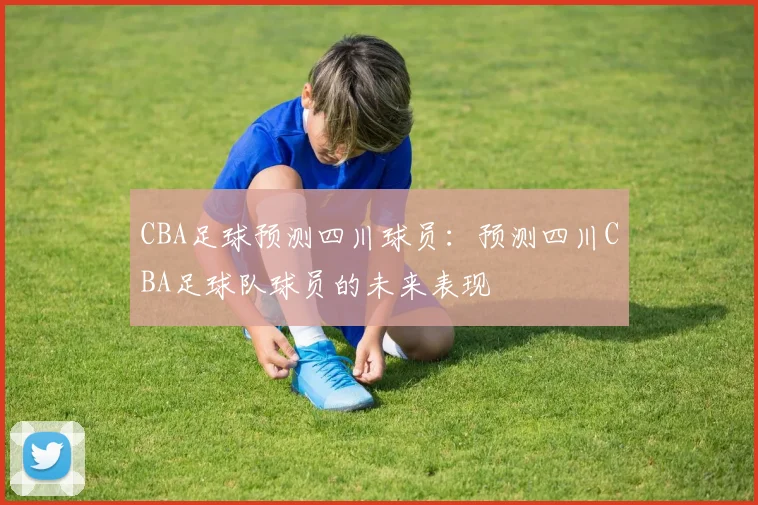 CBA足球预测四川球员：预测四川CBA足球队球员的未来表现