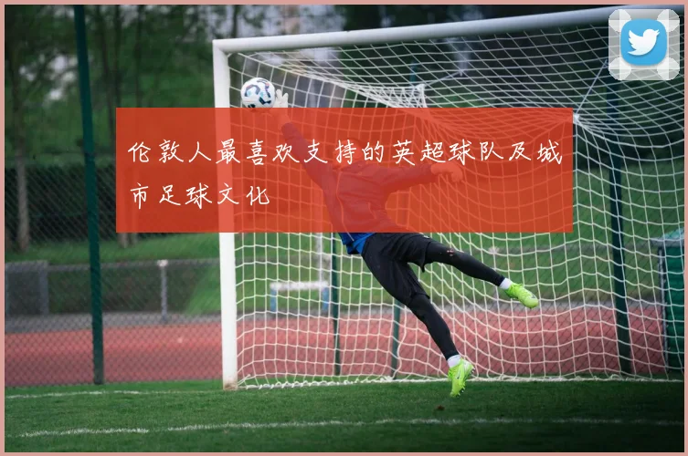 伦敦人最喜欢支持的英超球队及城市足球文化