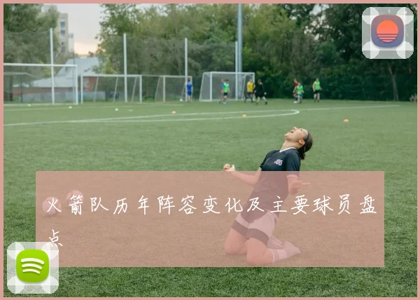 火箭队历年阵容变化及主要球员盘点