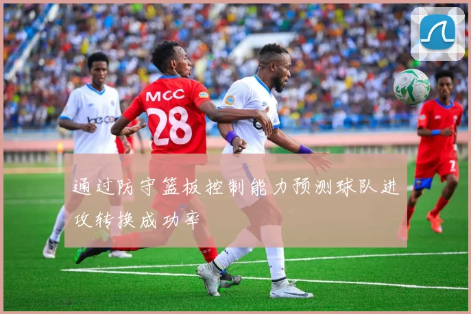通过防守篮板控制能力预测球队进攻转换成功率