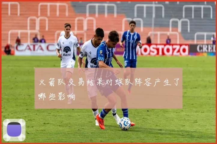 火箭队交易结果对球队阵容产生了哪些影响