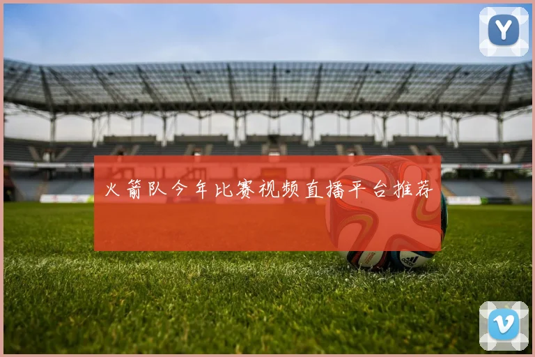 火箭队今年比赛视频直播平台推荐