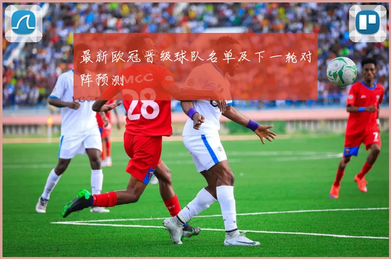 最新欧冠晋级球队名单及下一轮对阵预测