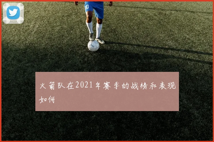 火箭队在2021年赛季的战绩和表现如何