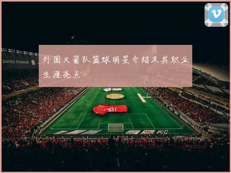 外国火箭队篮球明星介绍及其职业生涯亮点