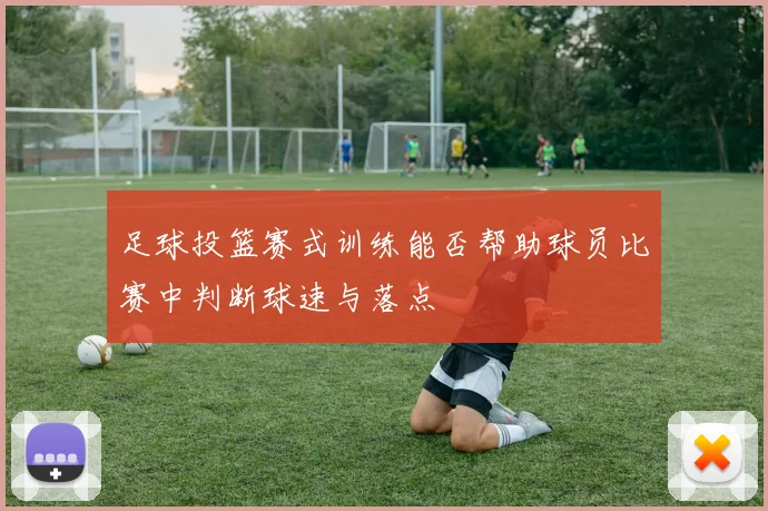 足球投篮赛式训练能否帮助球员比赛中判断球速与落点