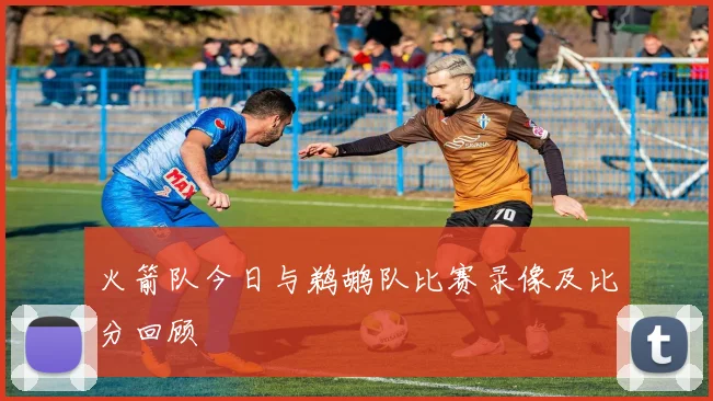 火箭队今日与鹈鹕队比赛录像及比分回顾